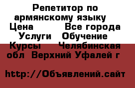 Репетитор по армянскому языку  › Цена ­ 800 - Все города Услуги » Обучение. Курсы   . Челябинская обл.,Верхний Уфалей г.